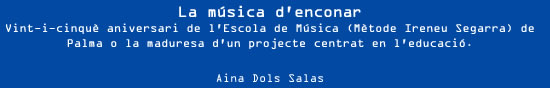 La música d'enconar.  Vint-i-cinquè aniversari de l'Escola de Música (Mètode Ireneu Segarra) de Palma o la maduresa d'un projecte centrat en l'educació. Aina Dols Salas